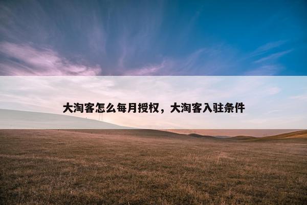 大淘客怎么每月授权，大淘客入驻条件