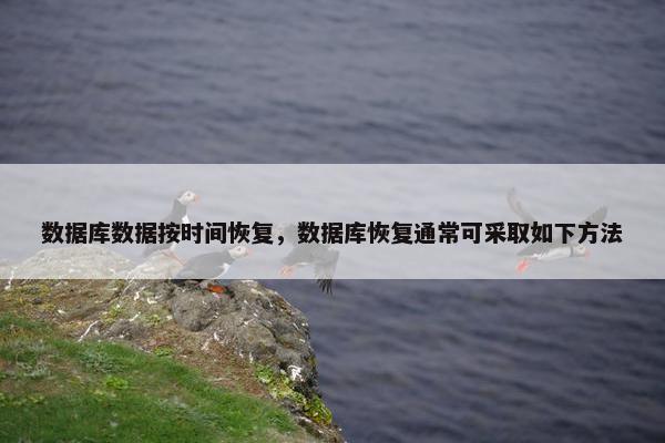 数据库数据按时间恢复，数据库恢复通常可采取如下方法