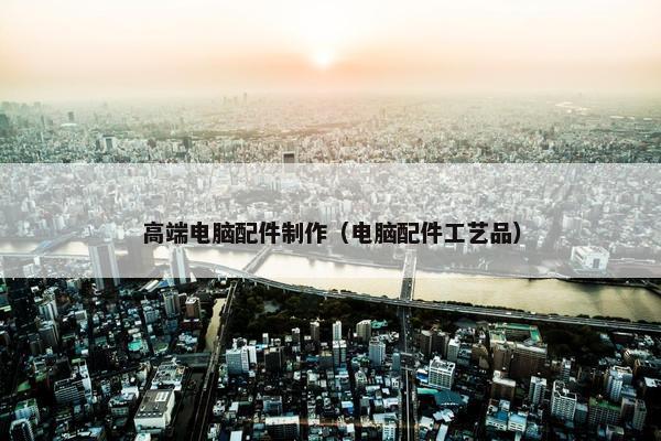 高端电脑配件制作（电脑配件工艺品）