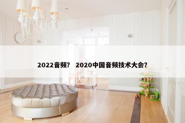 2022音频？ 2020中国音频技术大会？