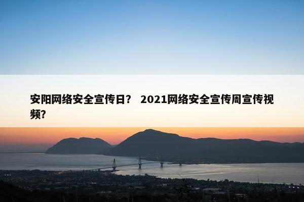 安阳网络安全宣传日？ 2021网络安全宣传周宣传视频？