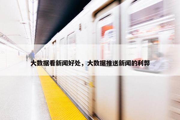 大数据看新闻好处，大数据推送新闻的利弊