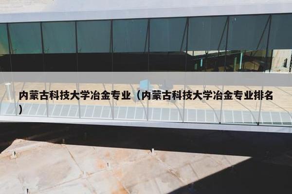 内蒙古科技大学冶金专业（内蒙古科技大学冶金专业排名）