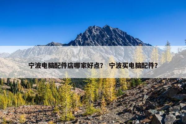 宁波电脑配件店哪家好点？ 宁波买电脑配件？