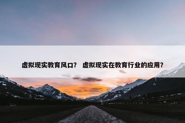 虚拟现实教育风口？ 虚拟现实在教育行业的应用？