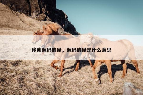 移动源码编译，源码编译是什么意思