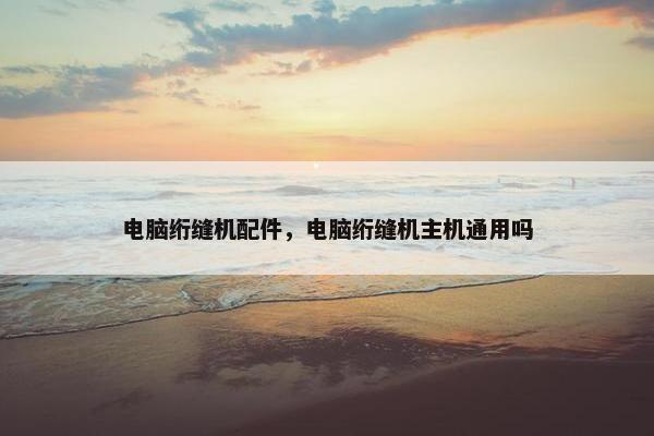 电脑绗缝机配件，电脑绗缝机主机通用吗