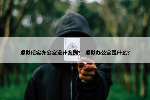 虚拟现实办公室设计案例？ 虚拟办公室是什么？