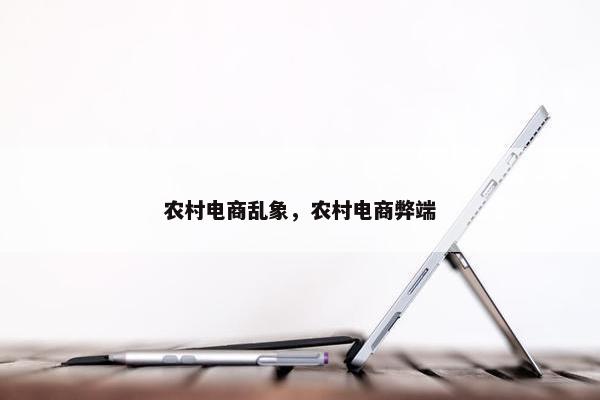 农村电商乱象，农村电商弊端
