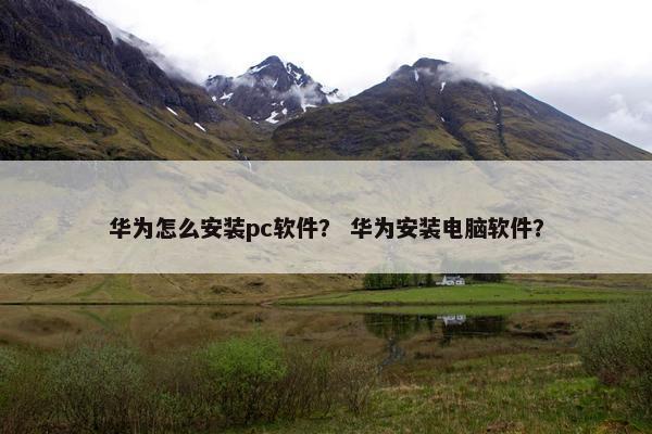 华为怎么安装pc软件？ 华为安装电脑软件？