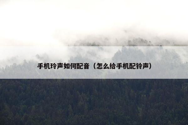 手机玲声如何配音（怎么给手机配铃声）