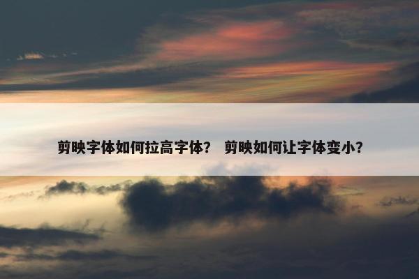 剪映字体如何拉高字体？ 剪映如何让字体变小？