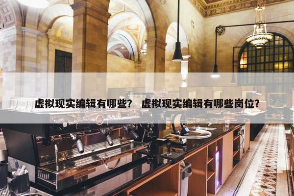 虚拟现实编辑有哪些？ 虚拟现实编辑有哪些岗位？