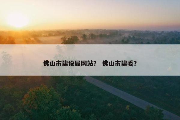 佛山市建设局网站？ 佛山市建委？