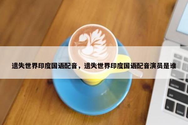 遗失世界印度国语配音，遗失世界印度国语配音演员是谁