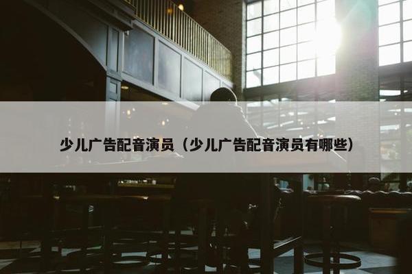 少儿广告配音演员（少儿广告配音演员有哪些）