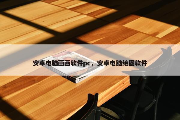 安卓电脑画画软件pc，安卓电脑绘图软件