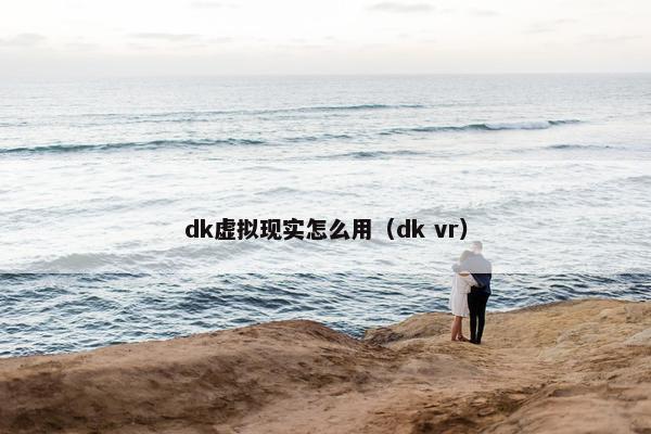 dk虚拟现实怎么用（dk vr）