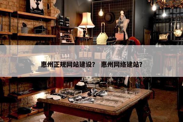 惠州正规网站建设？ 惠州网络建站？