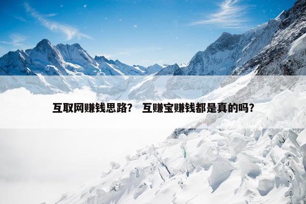 互取网赚钱思路？ 互赚宝赚钱都是真的吗？
