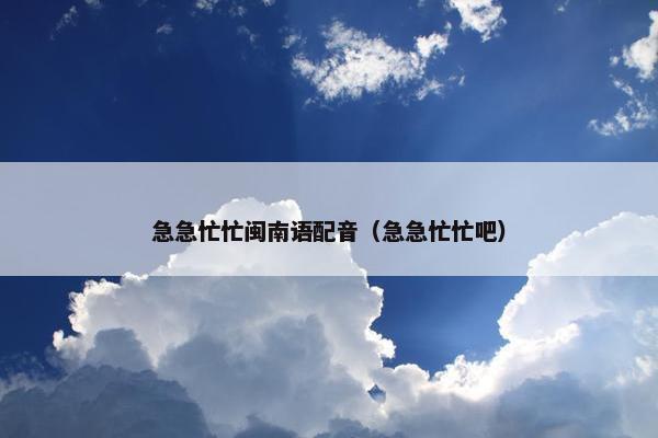 急急忙忙闽南语配音（急急忙忙吧）