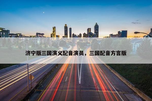 济宁版三国演义配音演员，三国配音方言版