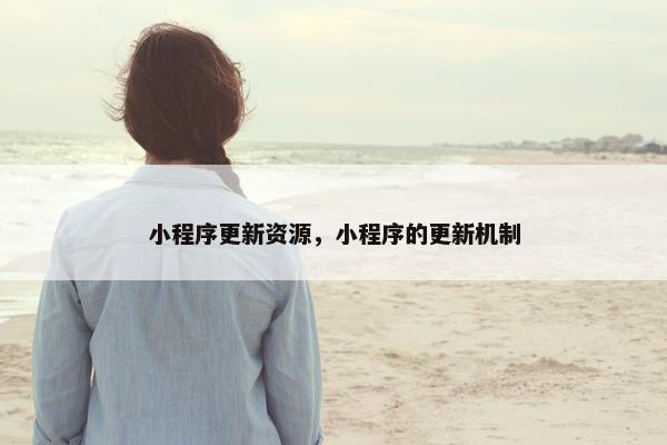 小程序更新资源，小程序的更新机制