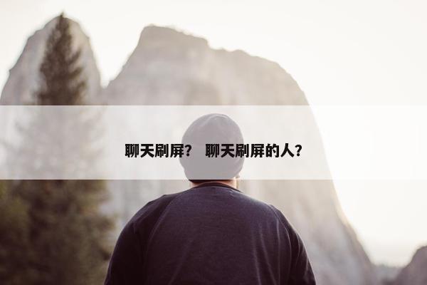 聊天刷屏？ 聊天刷屏的人？