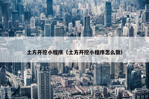 土方开挖小程序（土方开挖小程序怎么做）
