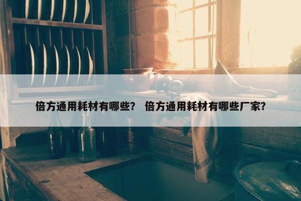 倍方通用耗材有哪些？ 倍方通用耗材有哪些厂家？