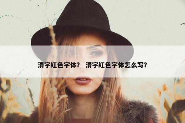 清字红色字体？ 清字红色字体怎么写？