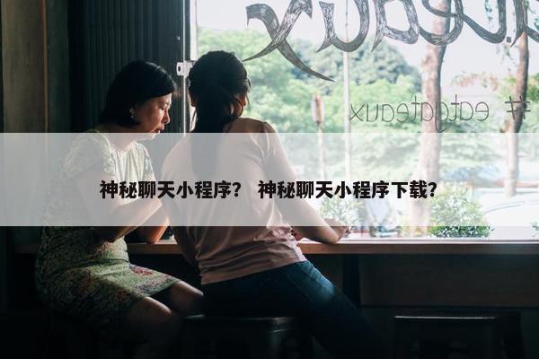 神秘聊天小程序？ 神秘聊天小程序下载？