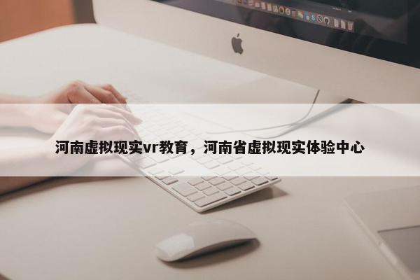 河南虚拟现实vr教育，河南省虚拟现实体验中心