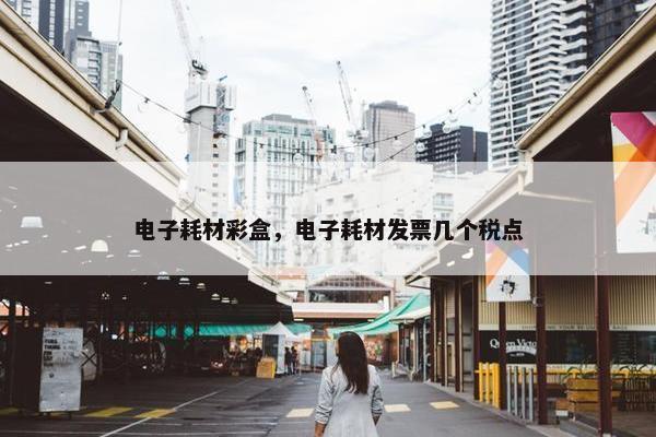 电子耗材彩盒，电子耗材发票几个税点