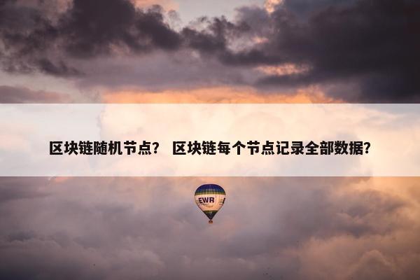 区块链随机节点？ 区块链每个节点记录全部数据？