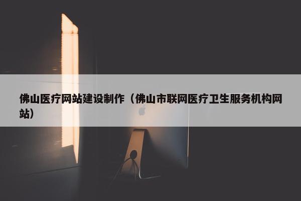 佛山医疗网站建设制作（佛山市联网医疗卫生服务机构网站）