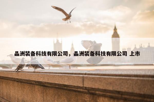 晶洲装备科技有限公司，晶洲装备科技有限公司 上市
