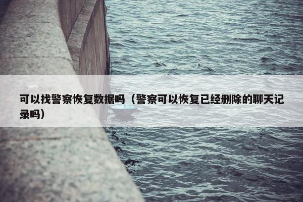 可以找警察恢复数据吗（警察可以恢复已经删除的聊天记录吗）