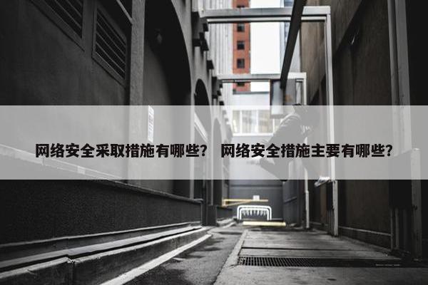 网络安全采取措施有哪些？ 网络安全措施主要有哪些？