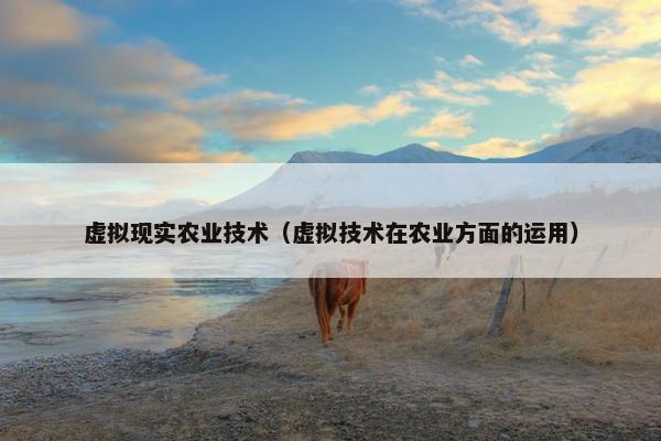 虚拟现实农业技术（虚拟技术在农业方面的运用）