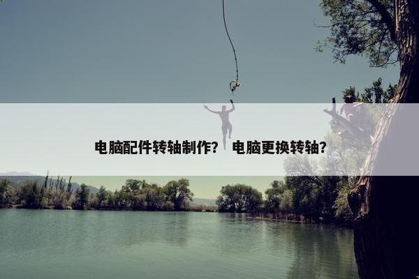 电脑配件转轴制作？ 电脑更换转轴？
