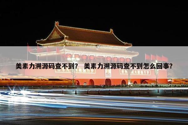 美素力溯源码查不到？ 美素力溯源码查不到怎么回事？