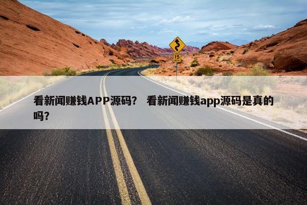 看新闻赚钱APP源码？ 看新闻赚钱app源码是真的吗？
