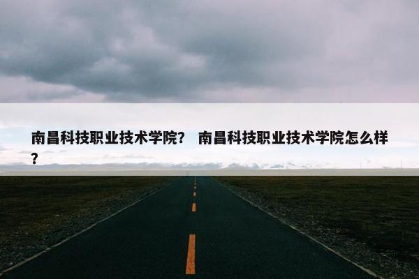 南昌科技职业技术学院？ 南昌科技职业技术学院怎么样？