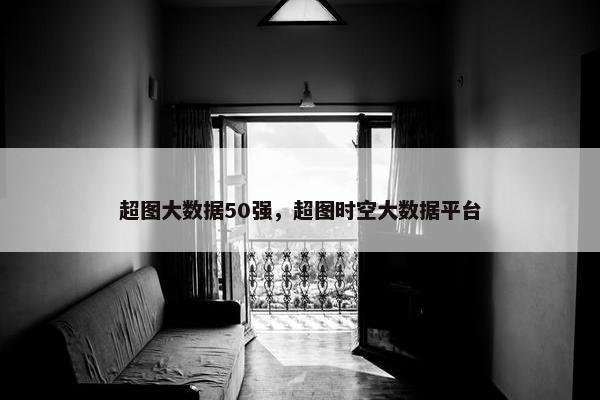 超图大数据50强，超图时空大数据平台
