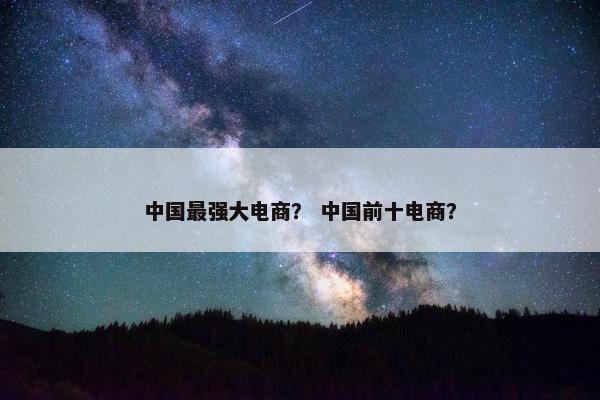 中国最强大电商？ 中国前十电商？