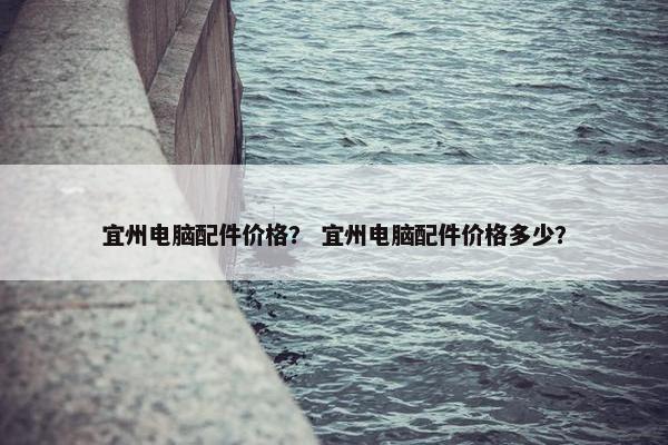 宜州电脑配件价格？ 宜州电脑配件价格多少？