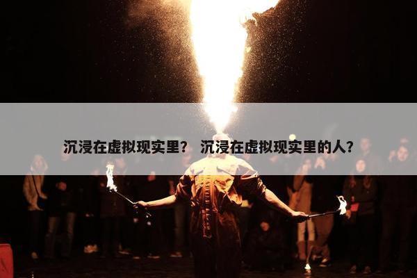 沉浸在虚拟现实里？ 沉浸在虚拟现实里的人？