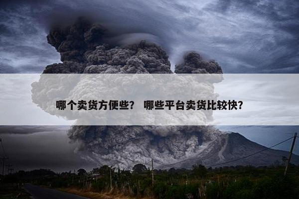 哪个卖货方便些？ 哪些平台卖货比较快？