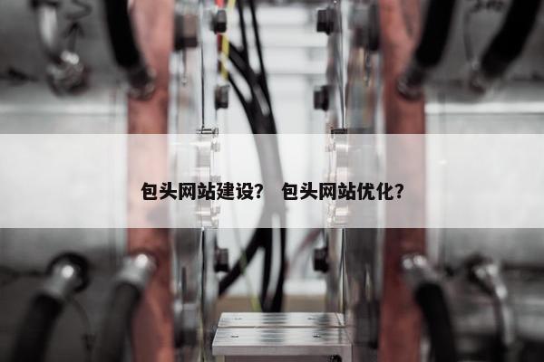 包头网站建设？ 包头网站优化？